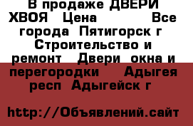  В продаже ДВЕРИ ХВОЯ › Цена ­ 2 300 - Все города, Пятигорск г. Строительство и ремонт » Двери, окна и перегородки   . Адыгея респ.,Адыгейск г.